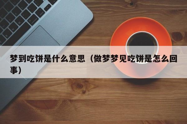 梦到吃饼是什么意思（做梦梦见吃饼是怎么回事）