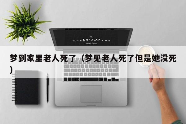 梦到家里老人死了（梦见老人死了但是她没死）