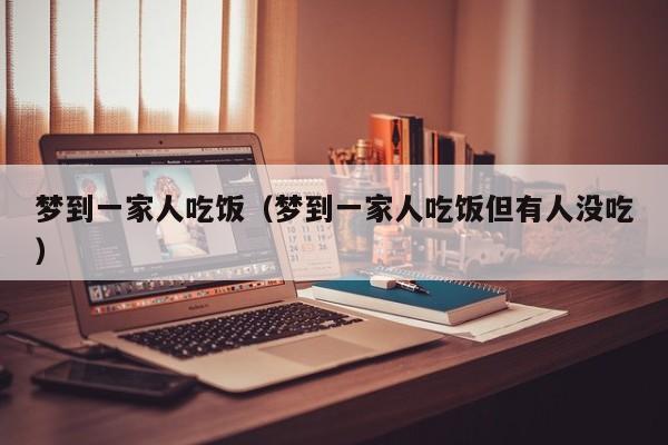 梦到一家人吃饭（梦到一家人吃饭但有人没吃）