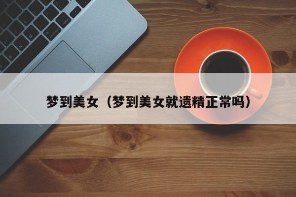 梦到美女（梦到美女就遗精正常吗）