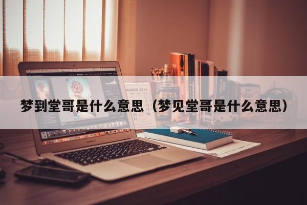 梦到堂哥是什么意思（梦见堂哥是什么意思）
