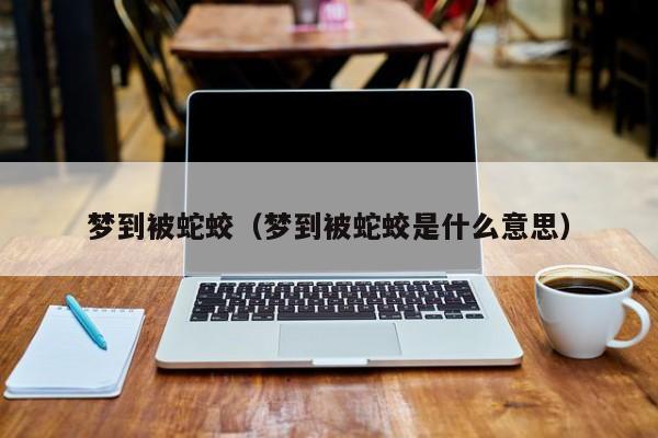梦到被蛇蛟（梦到被蛇蛟是什么意思）