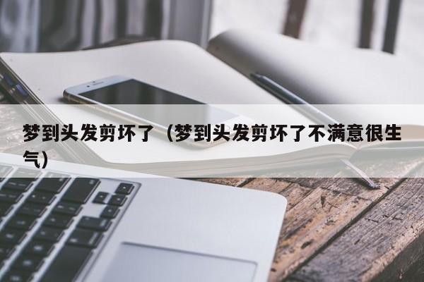 梦到头发剪坏了（梦到头发剪坏了不满意很生气）
