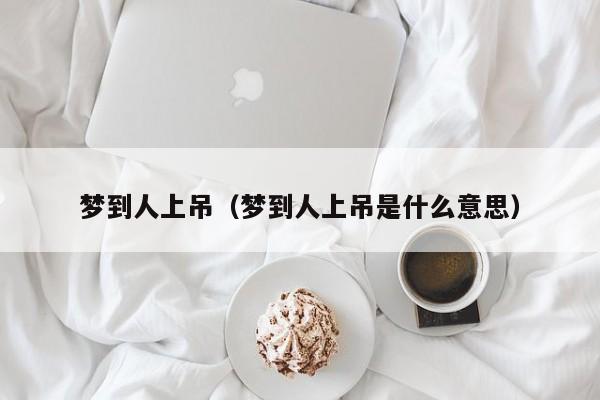 梦到人上吊（梦到人上吊是什么意思）