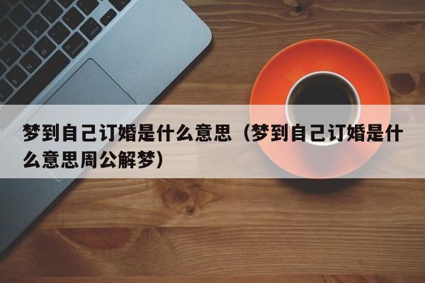 梦到自己订婚是什么意思（梦到自己订婚是什么意思周公解梦）