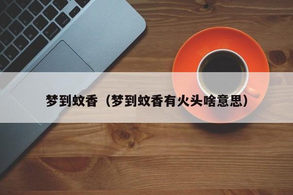 梦到蚊香（梦到蚊香有火头啥意思）
