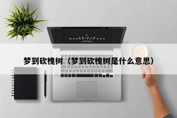 梦到砍槐树（梦到砍槐树是什么意思）