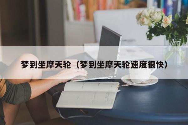 梦到坐摩天轮（梦到坐摩天轮速度很快）