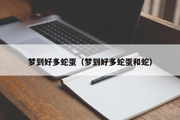 梦到好多蛇蛋（梦到好多蛇蛋和蛇）