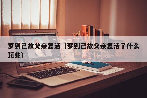 梦到已故父亲复活（梦到已故父亲复活了什么预兆）