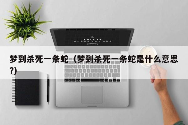 梦到杀死一条蛇（梦到杀死一条蛇是什么意思?）