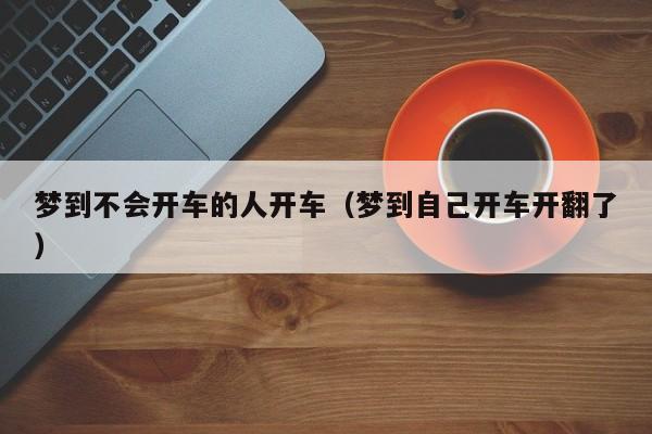 梦到不会开车的人开车（梦到自己开车开翻了）