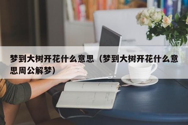 梦到大树开花什么意思（梦到大树开花什么意思周公解梦）