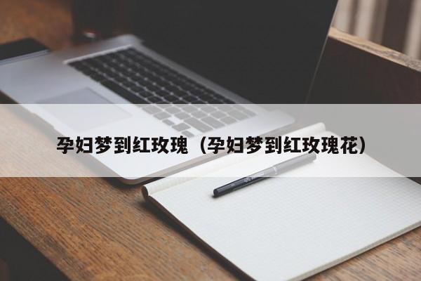 孕妇梦到红玫瑰（孕妇梦到红玫瑰花）