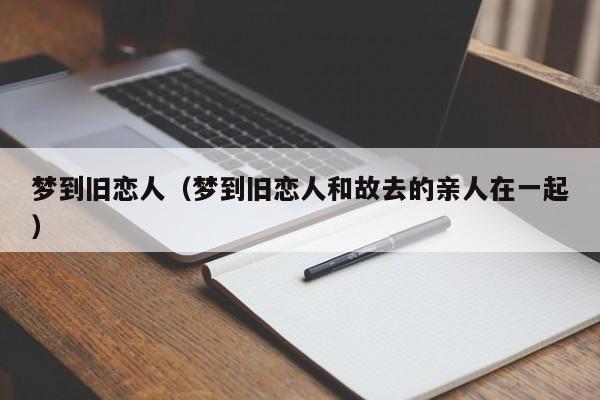 梦到旧恋人（梦到旧恋人和故去的亲人在一起）