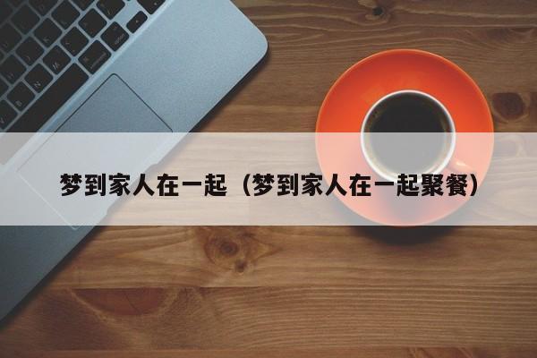 梦到家人在一起（梦到家人在一起聚餐）