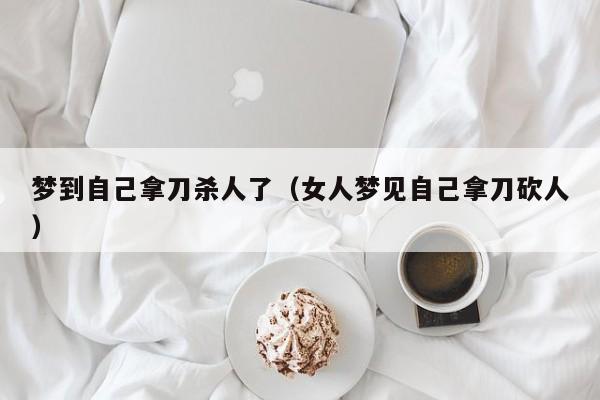 梦到自己拿刀杀人了（女人梦见自己拿刀砍人）
