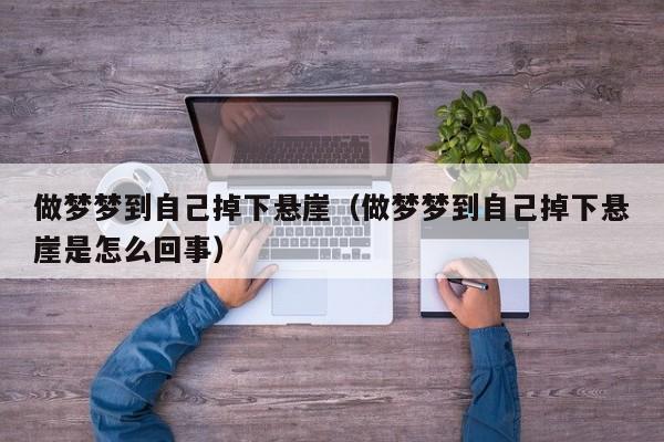 做梦梦到自己掉下悬崖（做梦梦到自己掉下悬崖是怎么回事）