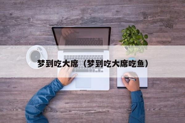 梦到吃大席（梦到吃大席吃鱼）