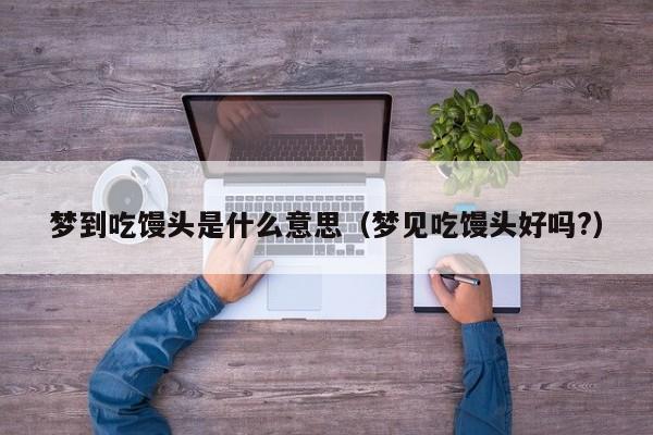 梦到吃馒头是什么意思（梦见吃馒头好吗?）
