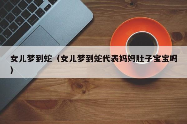 女儿梦到蛇（女儿梦到蛇代表妈妈肚子宝宝吗）