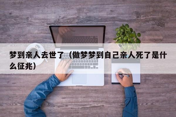 梦到亲人去世了（做梦梦到自己亲人死了是什么征兆）