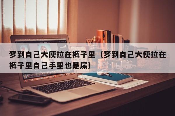 梦到自己大便拉在裤子里（梦到自己大便拉在裤子里自己手里也是屎）