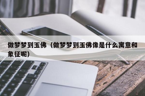 做梦梦到玉佛（做梦梦到玉佛像是什么寓意和象征呢）