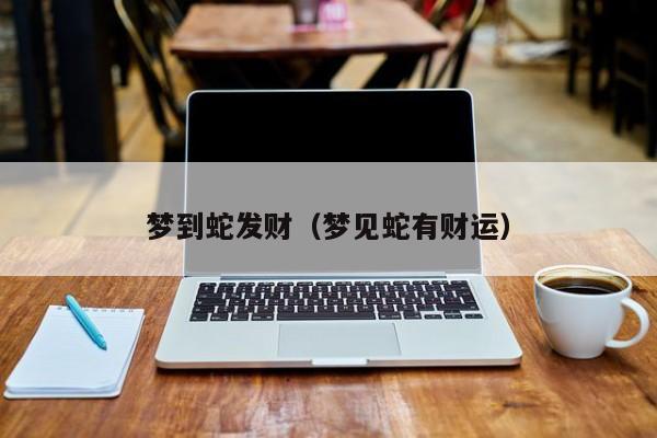 梦到蛇发财（梦见蛇有财运）