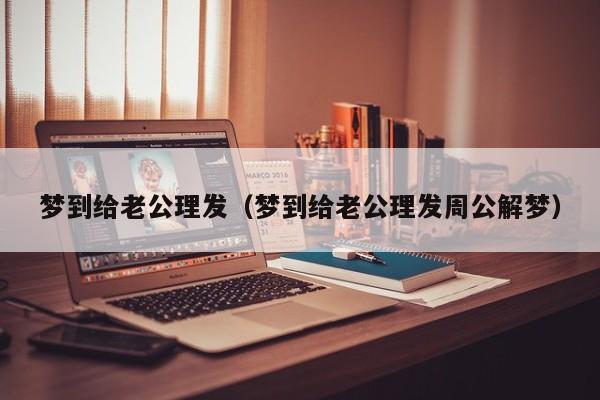 梦到给老公理发（梦到给老公理发周公解梦）