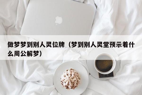 做梦梦到别人灵位牌（梦到别人灵堂预示着什么周公解梦）