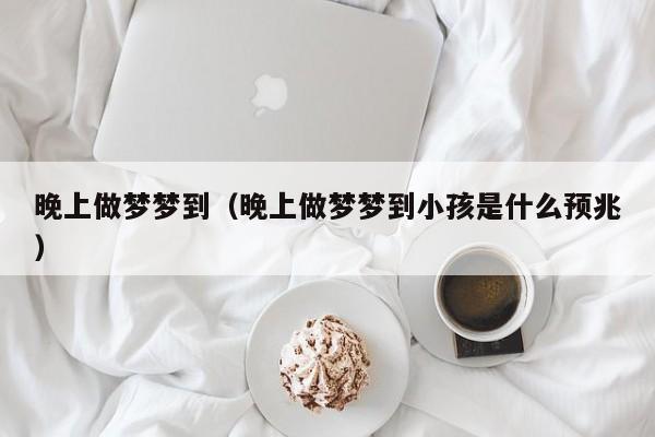 晚上做梦梦到（晚上做梦梦到小孩是什么预兆）