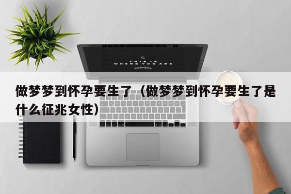 做梦梦到怀孕要生了（做梦梦到怀孕要生了是什么征兆女性）
