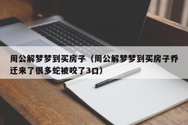 周公解梦梦到买房子（周公解梦梦到买房子乔迁来了很多蛇被咬了3口）