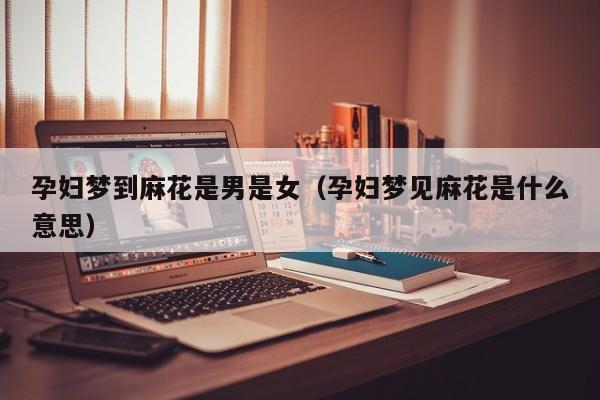孕妇梦到麻花是男是女（孕妇梦见麻花是什么意思）