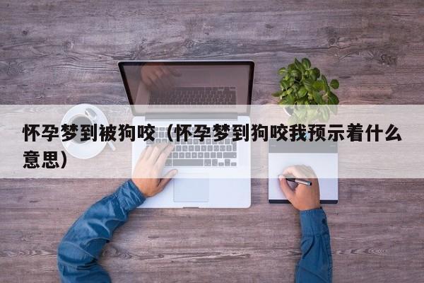 怀孕梦到被狗咬（怀孕梦到狗咬我预示着什么意思）