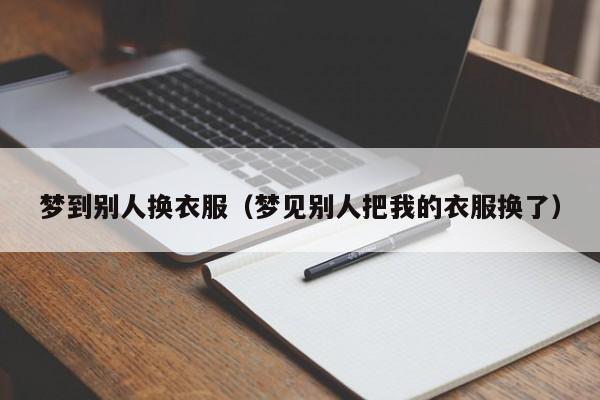 梦到别人换衣服（梦见别人把我的衣服换了）