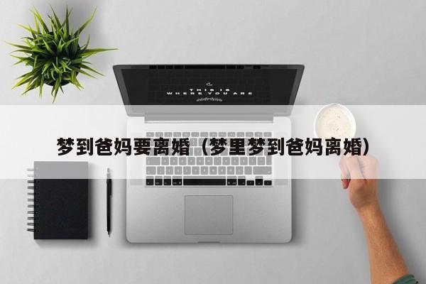 梦到爸妈要离婚（梦里梦到爸妈离婚）