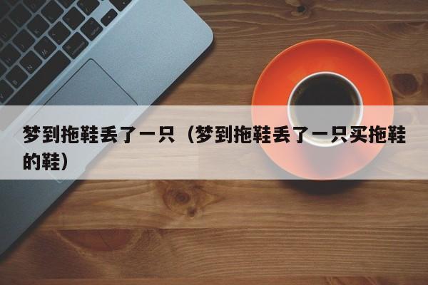 梦到拖鞋丢了一只（梦到拖鞋丢了一只买拖鞋的鞋）