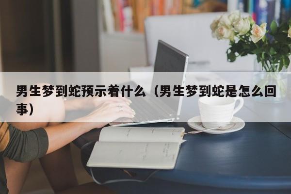 男生梦到蛇预示着什么（男生梦到蛇是怎么回事）