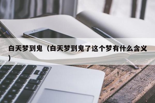 白天梦到鬼（白天梦到鬼了这个梦有什么含义）