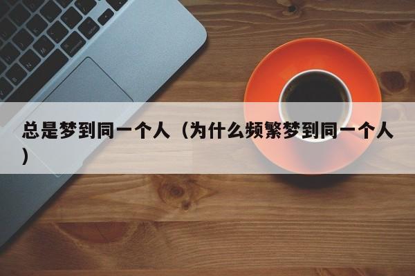 总是梦到同一个人（为什么频繁梦到同一个人）