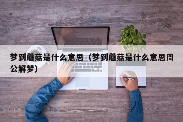 梦到蘑菇是什么意思（梦到蘑菇是什么意思周公解梦）