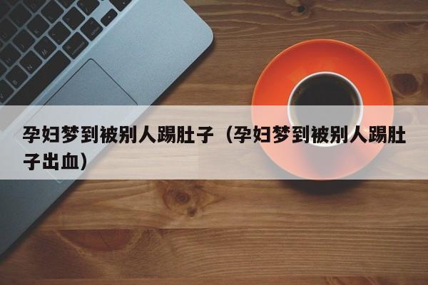 孕妇梦到被别人踢肚子（孕妇梦到被别人踢肚子出血）