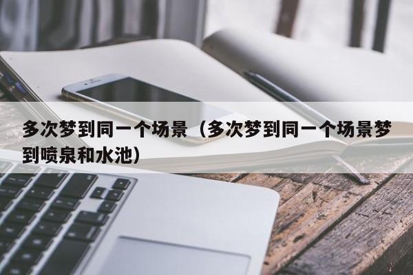 多次梦到同一个场景（多次梦到同一个场景梦到喷泉和水池）