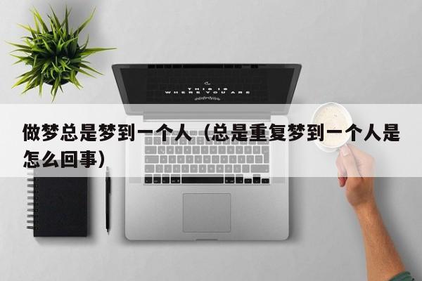 做梦总是梦到一个人（总是重复梦到一个人是怎么回事）
