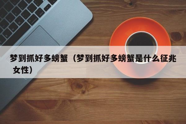 梦到抓好多螃蟹（梦到抓好多螃蟹是什么征兆 女性）