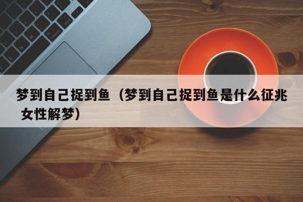 梦到自己捉到鱼（梦到自己捉到鱼是什么征兆 女性解梦）