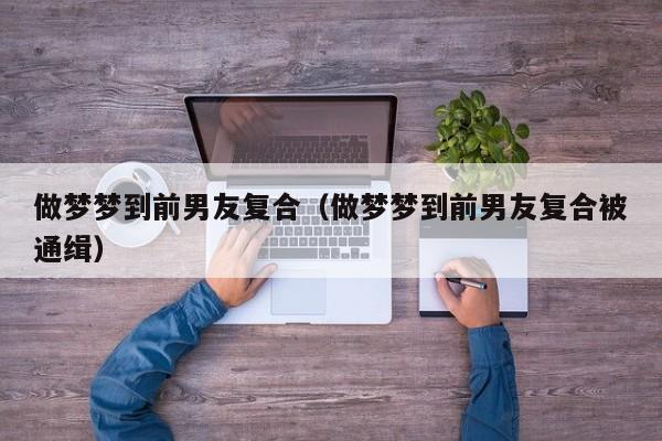 做梦梦到前男友复合（做梦梦到前男友复合被通缉）