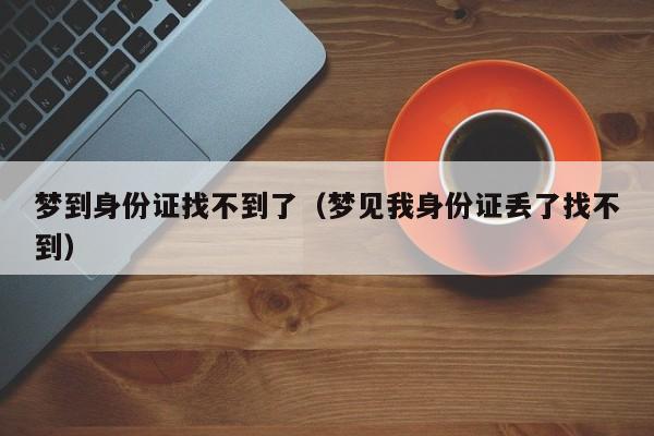 梦到身份证找不到了（梦见我身份证丢了找不到）